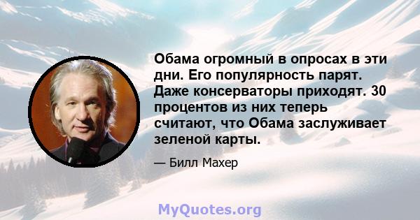 Обама огромный в опросах в эти дни. Его популярность парят. Даже консерваторы приходят. 30 процентов из них теперь считают, что Обама заслуживает зеленой карты.