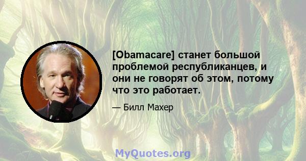 [Obamacare] станет большой проблемой республиканцев, и они не говорят об этом, потому что это работает.