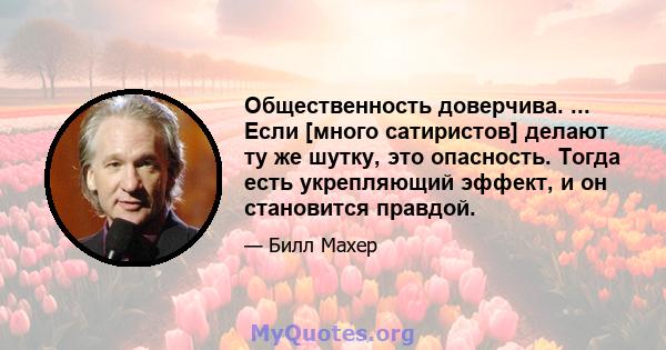 Общественность доверчива. ... Если [много сатиристов] делают ту же шутку, это опасность. Тогда есть укрепляющий эффект, и он становится правдой.