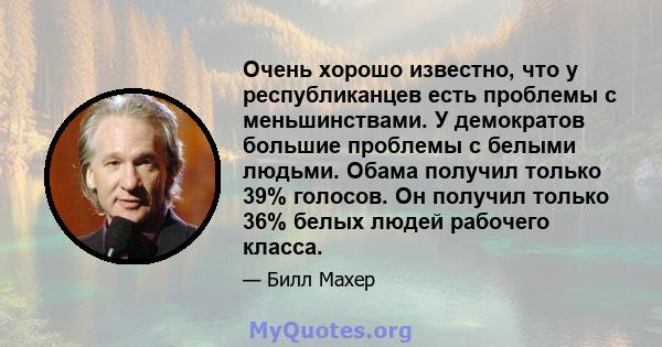 Очень хорошо известно, что у республиканцев есть проблемы с меньшинствами. У демократов большие проблемы с белыми людьми. Обама получил только 39% голосов. Он получил только 36% белых людей рабочего класса.