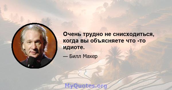 Очень трудно не снисходиться, когда вы объясняете что -то идиоте.