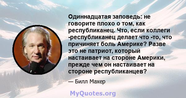 Одиннадцатая заповедь: не говорите плохо о том, как республиканец. Что, если коллеги -республиканец делает что -то, что причиняет боль Америке? Разве это не патриот, который настаивает на стороне Америки, прежде чем он