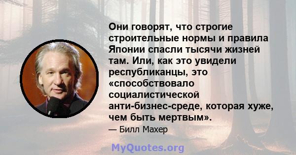 Они говорят, что строгие строительные нормы и правила Японии спасли тысячи жизней там. Или, как это увидели республиканцы, это «способствовало социалистической анти-бизнес-среде, которая хуже, чем быть мертвым».