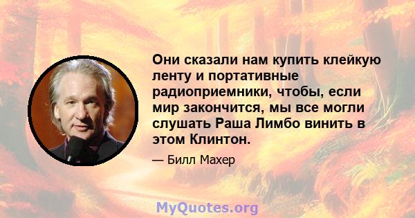 Они сказали нам купить клейкую ленту и портативные радиоприемники, чтобы, если мир закончится, мы все могли слушать Раша Лимбо винить в этом Клинтон.