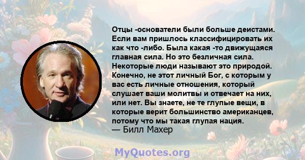 Отцы -основатели были больше деистами. Если вам пришлось классифицировать их как что -либо. Была какая -то движущаяся главная сила. Но это безличная сила. Некоторые люди называют это природой. Конечно, не этот личный