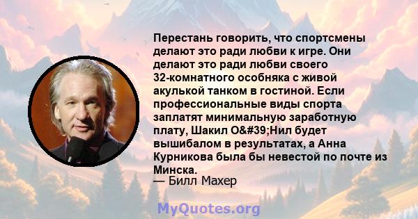 Перестань говорить, что спортсмены делают это ради любви к игре. Они делают это ради любви своего 32-комнатного особняка с живой акулькой танком в гостиной. Если профессиональные виды спорта заплатят минимальную