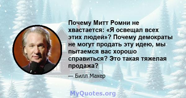 Почему Митт Ромни не хвастается: «Я освещал всех этих людей»? Почему демократы не могут продать эту идею, мы пытаемся вас хорошо справиться? Это такая тяжелая продажа?