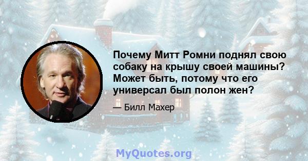 Почему Митт Ромни поднял свою собаку на крышу своей машины? Может быть, потому что его универсал был полон жен?