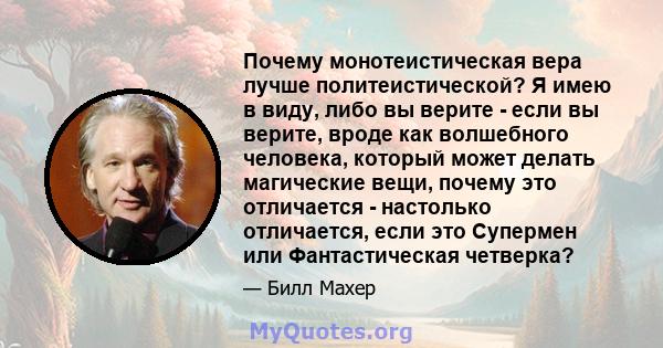 Почему монотеистическая вера лучше политеистической? Я имею в виду, либо вы верите - если вы верите, вроде как волшебного человека, который может делать магические вещи, почему это отличается - настолько отличается,