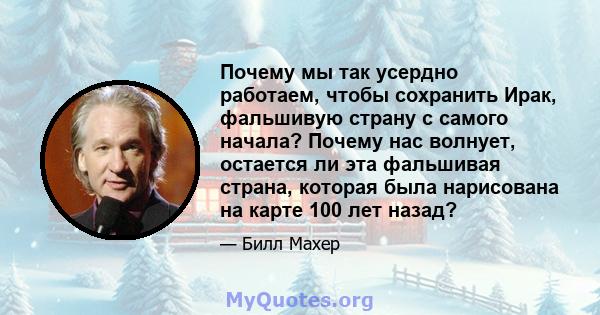 Почему мы так усердно работаем, чтобы сохранить Ирак, фальшивую страну с самого начала? Почему нас волнует, остается ли эта фальшивая страна, которая была нарисована на карте 100 лет назад?