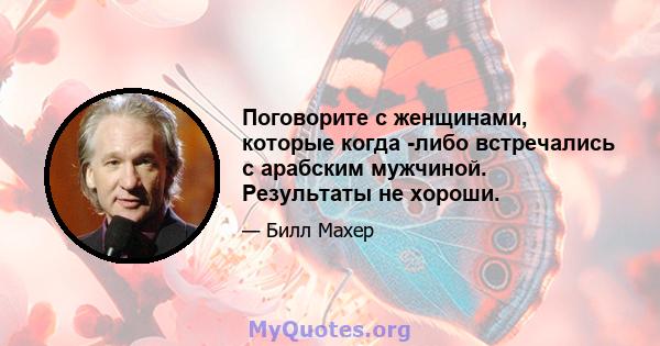 Поговорите с женщинами, которые когда -либо встречались с арабским мужчиной. Результаты не хороши.