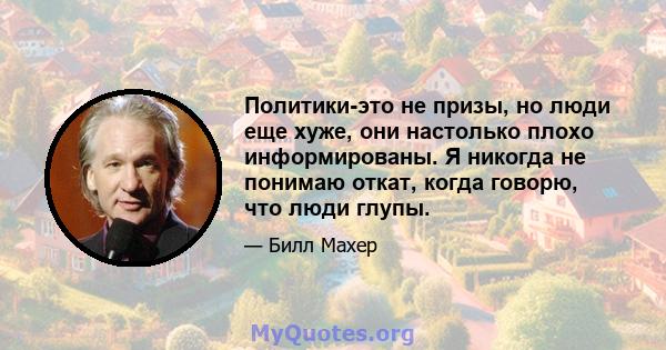 Политики-это не призы, но люди еще хуже, они настолько плохо информированы. Я никогда не понимаю откат, когда говорю, что люди глупы.