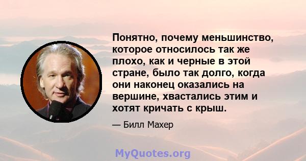 Понятно, почему меньшинство, которое относилось так же плохо, как и черные в этой стране, было так долго, когда они наконец оказались на вершине, хвастались этим и хотят кричать с крыш.