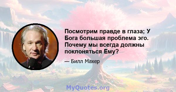 Посмотрим правде в глаза; У Бога большая проблема эго. Почему мы всегда должны поклоняться Ему?