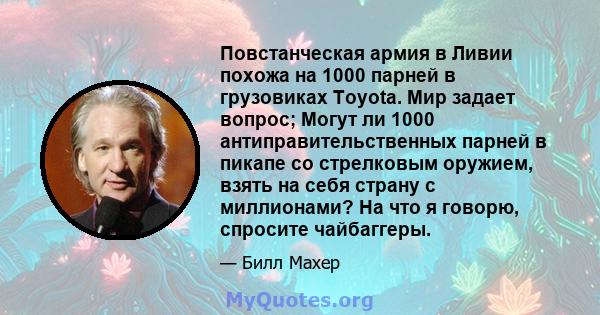 Повстанческая армия в Ливии похожа на 1000 парней в грузовиках Toyota. Мир задает вопрос; Могут ли 1000 антиправительственных парней в пикапе со стрелковым оружием, взять на себя страну с миллионами? На что я говорю,