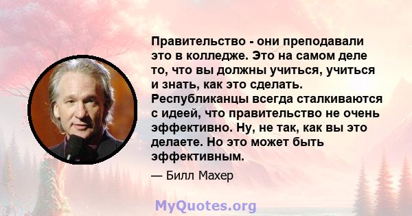 Правительство - они преподавали это в колледже. Это на самом деле то, что вы должны учиться, учиться и знать, как это сделать. Республиканцы всегда сталкиваются с идеей, что правительство не очень эффективно. Ну, не