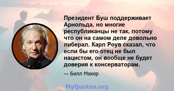 Президент Буш поддерживает Арнольда, но многие республиканцы не так, потому что он на самом деле довольно либерал. Карл Роув сказал, что если бы его отец не был нацистом, он вообще не будет доверия к консерваторам.