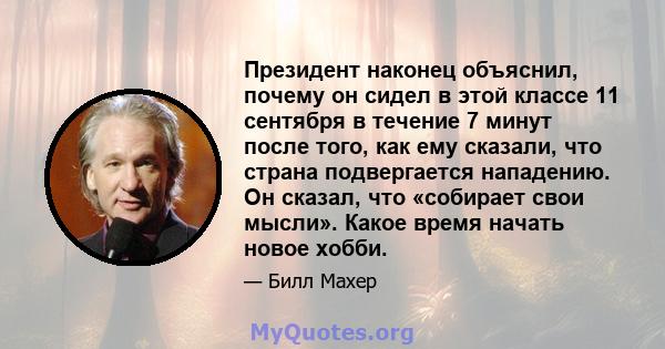 Президент наконец объяснил, почему он сидел в этой классе 11 сентября в течение 7 минут после того, как ему сказали, что страна подвергается нападению. Он сказал, что «собирает свои мысли». Какое время начать новое