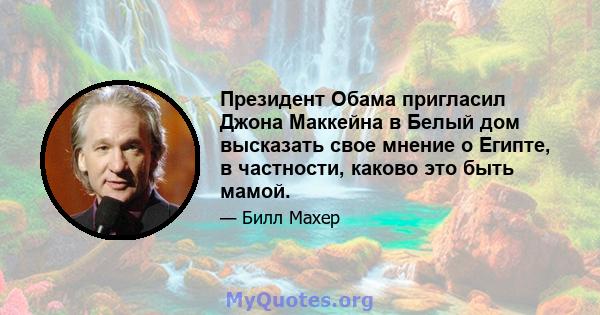 Президент Обама пригласил Джона Маккейна в Белый дом высказать свое мнение о Египте, в частности, каково это быть мамой.