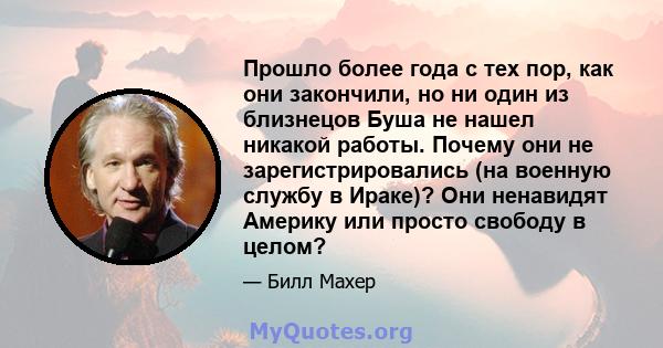 Прошло более года с тех пор, как они закончили, но ни один из близнецов Буша не нашел никакой работы. Почему они не зарегистрировались (на военную службу в Ираке)? Они ненавидят Америку или просто свободу в целом?