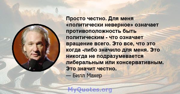 Просто честно. Для меня «политически неверное» означает противоположность быть политическим - что означает вращение всего. Это все, что это когда -либо значило для меня. Это никогда не подразумевается либеральным или