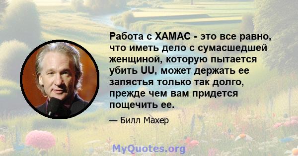 Работа с ХАМАС - это все равно, что иметь дело с сумасшедшей женщиной, которую пытается убить UU, может держать ее запястья только так долго, прежде чем вам придется пощечить ее.