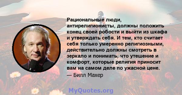 Рациональные люди, антирелигионисты, должны положить конец своей робости и выйти из шкафа и утверждать себя. И тем, кто считает себя только умеренно религиозными, действительно должны смотреть в зеркало и понимать, что