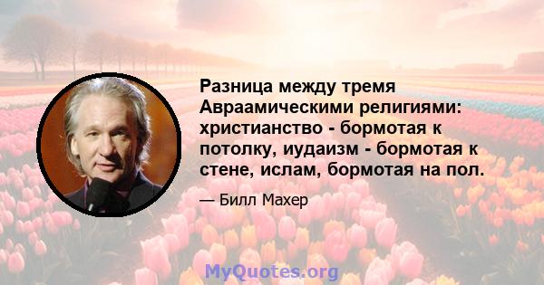 Разница между тремя Авраамическими религиями: христианство - бормотая к потолку, иудаизм - бормотая к стене, ислам, бормотая на пол.