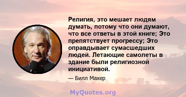 Религия, это мешает людям думать, потому что они думают, что все ответы в этой книге; Это препятствует прогрессу; Это оправдывает сумасшедших людей. Летающие самолеты в здание были религиозной инициативой.