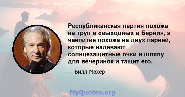 Республиканская партия похожа на труп в «выходных в Берни», а чаепитие похожа на двух парней, которые надевают солнцезащитные очки и шляпу для вечеринок и тащит его.