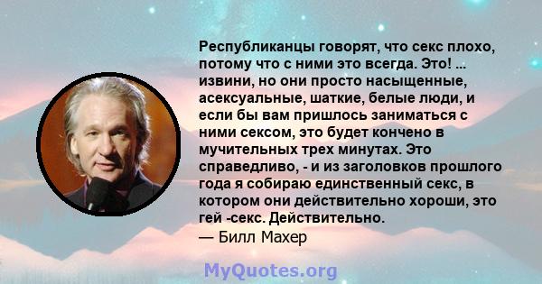 Республиканцы говорят, что секс плохо, потому что с ними это всегда. Это! ... извини, но они просто насыщенные, асексуальные, шаткие, белые люди, и если бы вам пришлось заниматься с ними сексом, это будет кончено в