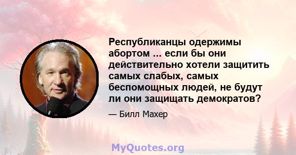 Республиканцы одержимы абортом ... если бы они действительно хотели защитить самых слабых, самых беспомощных людей, не будут ли они защищать демократов?