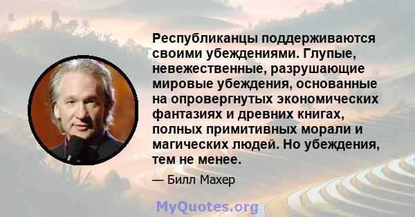 Республиканцы поддерживаются своими убеждениями. Глупые, невежественные, разрушающие мировые убеждения, основанные на опровергнутых экономических фантазиях и древних книгах, полных примитивных морали и магических людей. 