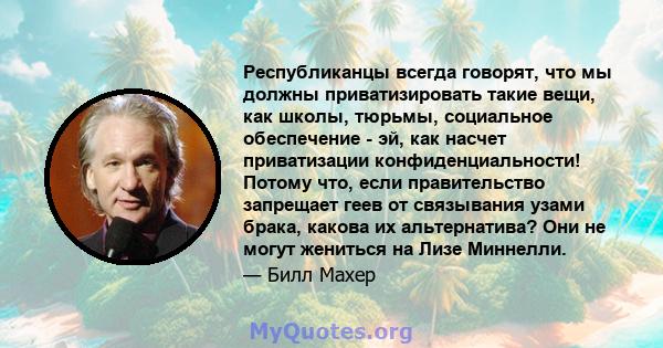 Республиканцы всегда говорят, что мы должны приватизировать такие вещи, как школы, тюрьмы, социальное обеспечение - эй, как насчет приватизации конфиденциальности! Потому что, если правительство запрещает геев от