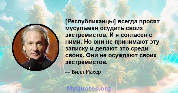 [Республиканцы] всегда просят мусульман осудить своих экстремистов. И я согласен с ними. Но они не принимают эту записку и делают это среди своих. Они не осуждают своих экстремистов.