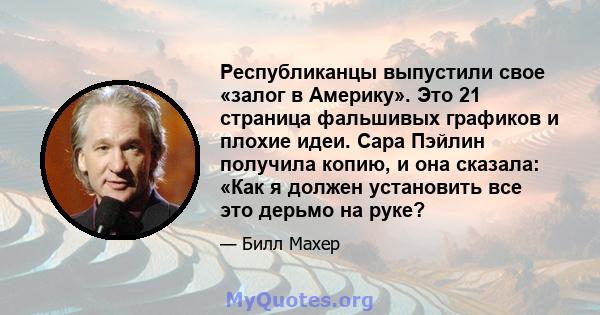 Республиканцы выпустили свое «залог в Америку». Это 21 страница фальшивых графиков и плохие идеи. Сара Пэйлин получила копию, и она сказала: «Как я должен установить все это дерьмо на руке?