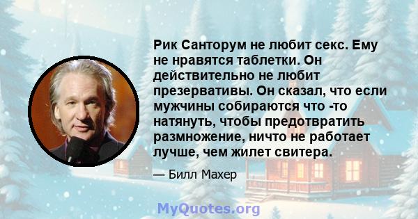 Рик Санторум не любит секс. Ему не нравятся таблетки. Он действительно не любит презервативы. Он сказал, что если мужчины собираются что -то натянуть, чтобы предотвратить размножение, ничто не работает лучше, чем жилет