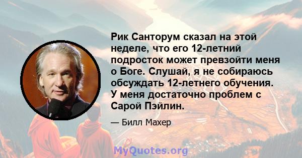 Рик Санторум сказал на этой неделе, что его 12-летний подросток может превзойти меня о Боге. Слушай, я не собираюсь обсуждать 12-летнего обучения. У меня достаточно проблем с Сарой Пэйлин.