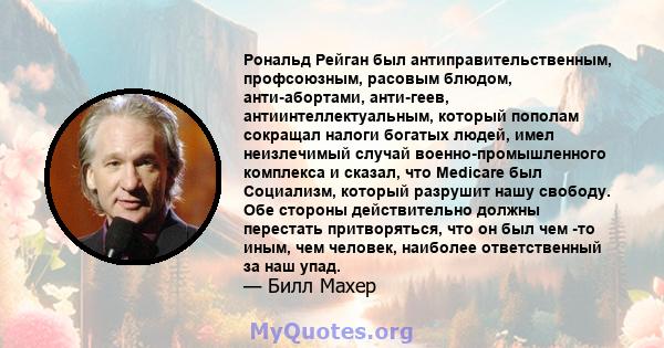 Рональд Рейган был антиправительственным, профсоюзным, расовым блюдом, анти-абортами, анти-геев, антиинтеллектуальным, который пополам сокращал налоги богатых людей, имел неизлечимый случай военно-промышленного