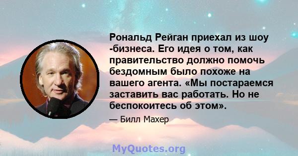 Рональд Рейган приехал из шоу -бизнеса. Его идея о том, как правительство должно помочь бездомным было похоже на вашего агента. «Мы постараемся заставить вас работать. Но не беспокоитесь об этом».