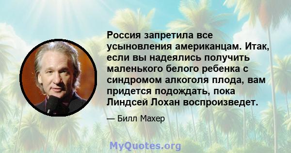 Россия запретила все усыновления американцам. Итак, если вы надеялись получить маленького белого ребенка с синдромом алкоголя плода, вам придется подождать, пока Линдсей Лохан воспроизведет.