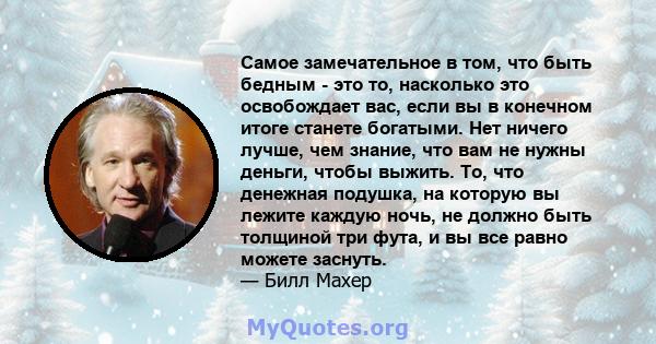 Самое замечательное в том, что быть бедным - это то, насколько это освобождает вас, если вы в конечном итоге станете богатыми. Нет ничего лучше, чем знание, что вам не нужны деньги, чтобы выжить. То, что денежная