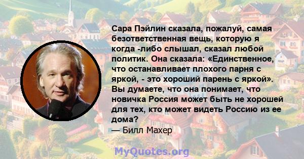 Сара Пэйлин сказала, пожалуй, самая безответственная вещь, которую я когда -либо слышал, сказал любой политик. Она сказала: «Единственное, что останавливает плохого парня с яркой, - это хороший парень с яркой». Вы