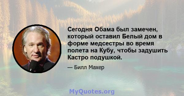 Сегодня Обама был замечен, который оставил Белый дом в форме медсестры во время полета на Кубу, чтобы задушить Кастро подушкой.