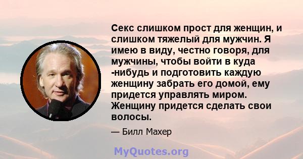 Секс слишком прост для женщин, и слишком тяжелый для мужчин. Я имею в виду, честно говоря, для мужчины, чтобы войти в куда -нибудь и подготовить каждую женщину забрать его домой, ему придется управлять миром. Женщину