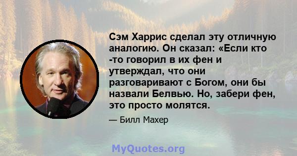 Сэм Харрис сделал эту отличную аналогию. Он сказал: «Если кто -то говорил в их фен и утверждал, что они разговаривают с Богом, они бы назвали Белвью. Но, забери фен, это просто молятся.