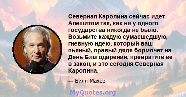 Северная Каролина сейчас идет Апешитом так, как ни у одного государства никогда не было. Возьмите каждую сумасшедшую, гневную идею, который ваш пьяный, правый дядя бормочет на День Благодарения, превратите ее в закон, и 