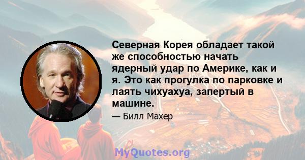 Северная Корея обладает такой же способностью начать ядерный удар по Америке, как и я. Это как прогулка по парковке и лаять чихуахуа, запертый в машине.