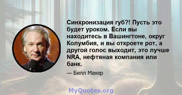 Синхронизация губ?! Пусть это будет уроком. Если вы находитесь в Вашингтоне, округ Колумбия, и вы откроете рот, а другой голос выходит, это лучше NRA, нефтяная компания или банк.