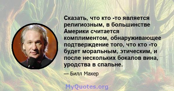 Сказать, что кто -то является религиозным, в большинстве Америки считается комплиментом, обнаруживающее подтверждение того, что кто -то будет моральным, этическим, и после нескольких бокалов вина, уродства в спальне.